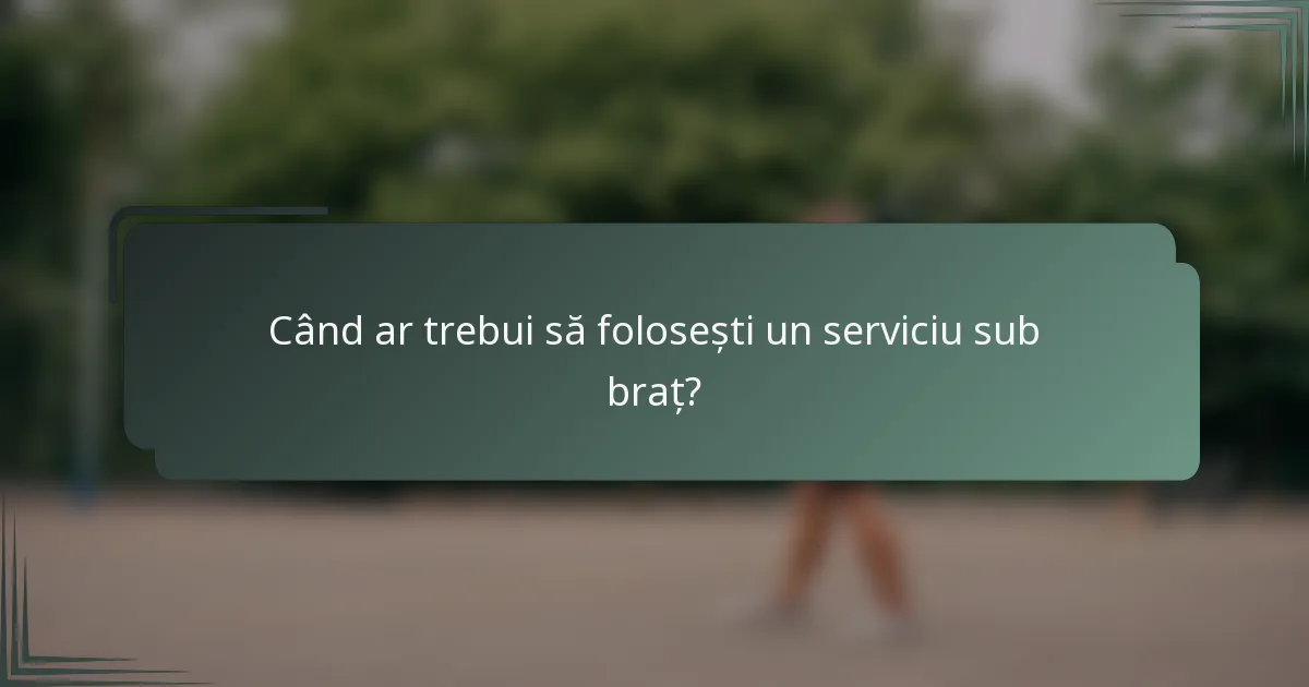 Când ar trebui să folosești un serviciu sub braț?