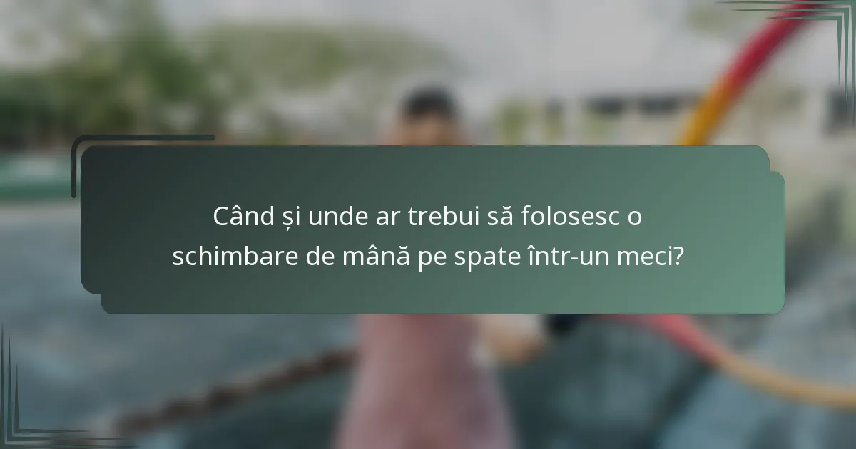 Când și unde ar trebui să folosesc o schimbare de mână pe spate într-un meci?