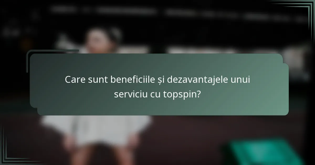 Care sunt beneficiile și dezavantajele unui serviciu cu topspin?