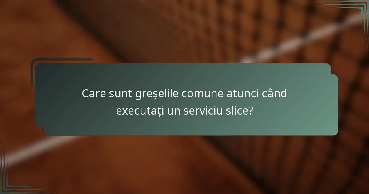Care sunt greșelile comune atunci când executați un serviciu slice?