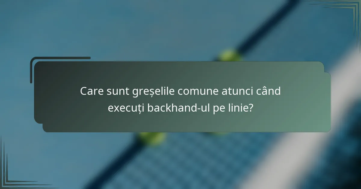 Care sunt greșelile comune atunci când execuți backhand-ul pe linie?