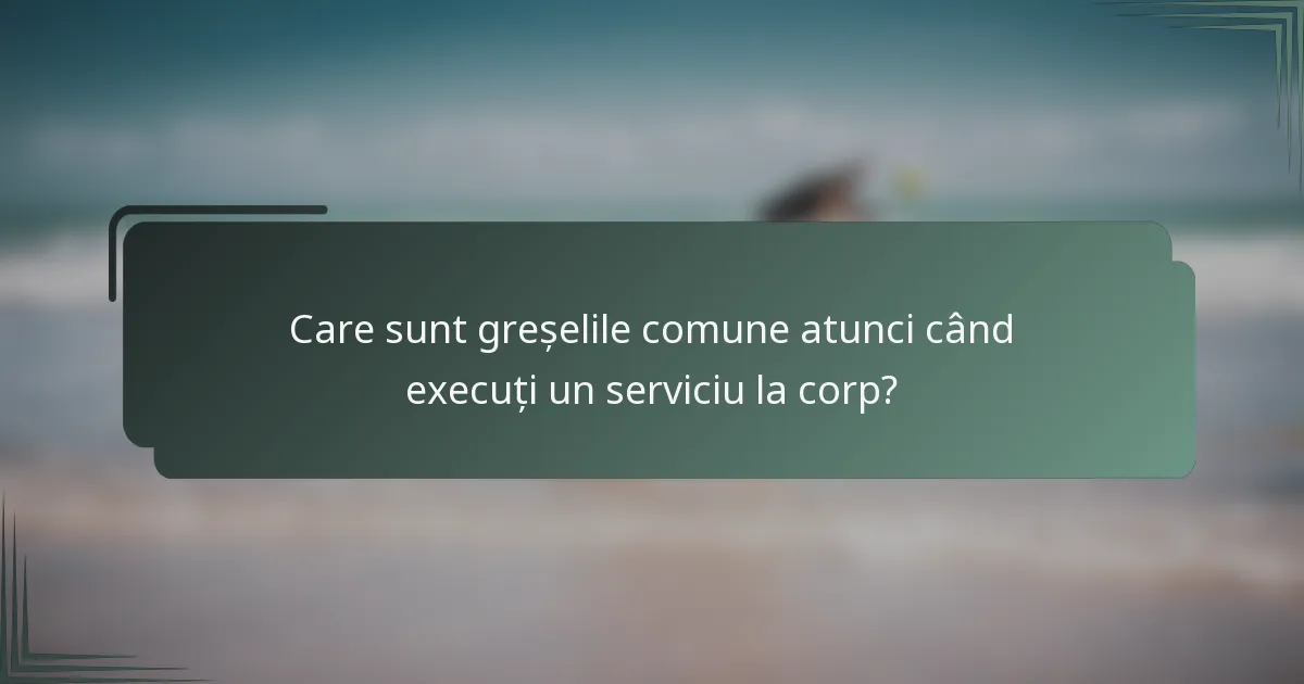 Care sunt greșelile comune atunci când execuți un serviciu la corp?
