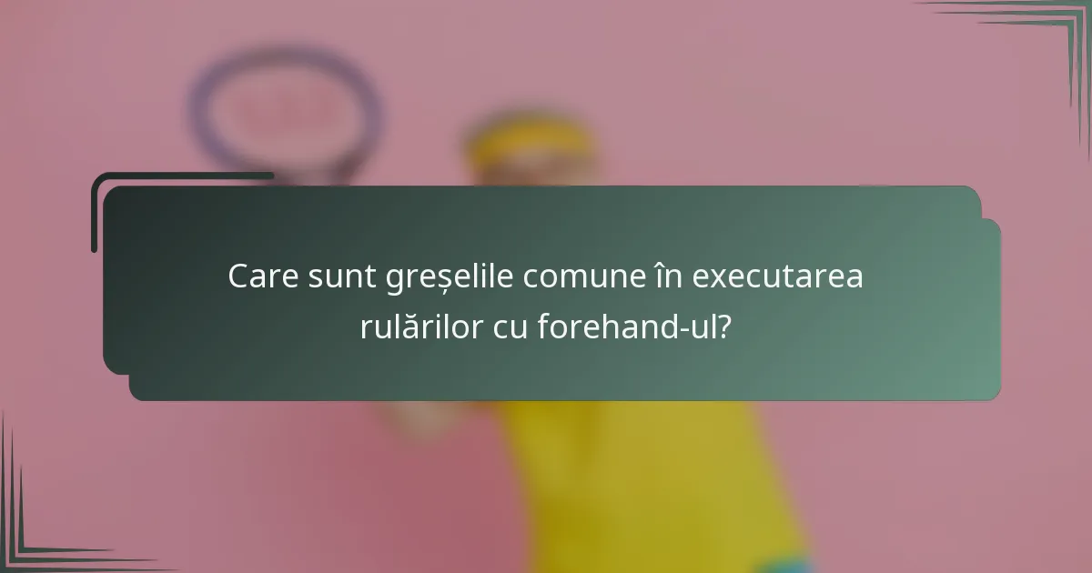 Care sunt greșelile comune în executarea rulărilor cu forehand-ul?