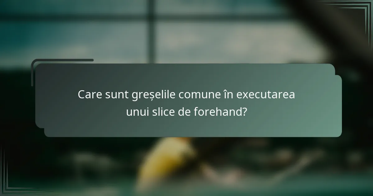 Care sunt greșelile comune în executarea unui slice de forehand?