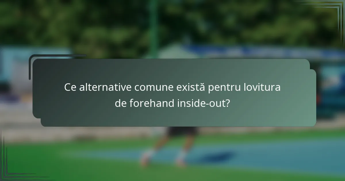 Ce alternative comune există pentru lovitura de forehand inside-out?