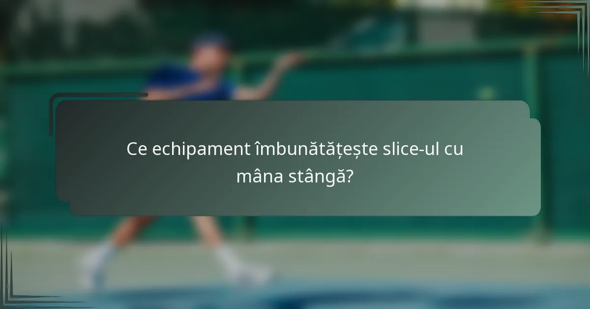 Ce echipament îmbunătățește slice-ul cu mâna stângă?