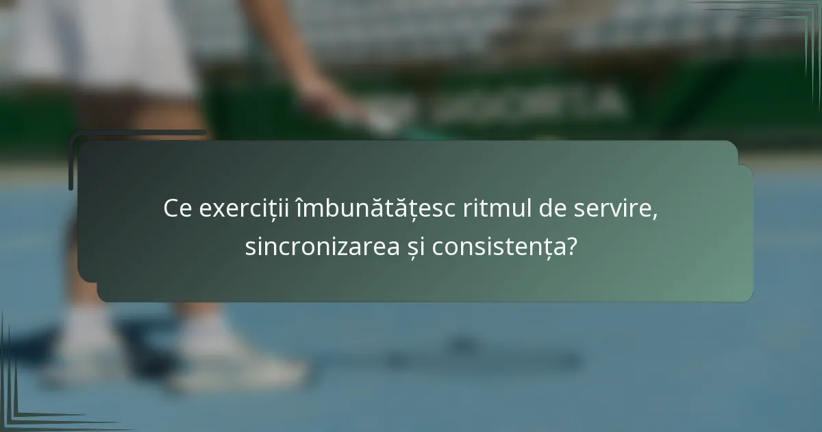 Ce exerciții îmbunătățesc ritmul de servire, sincronizarea și consistența?