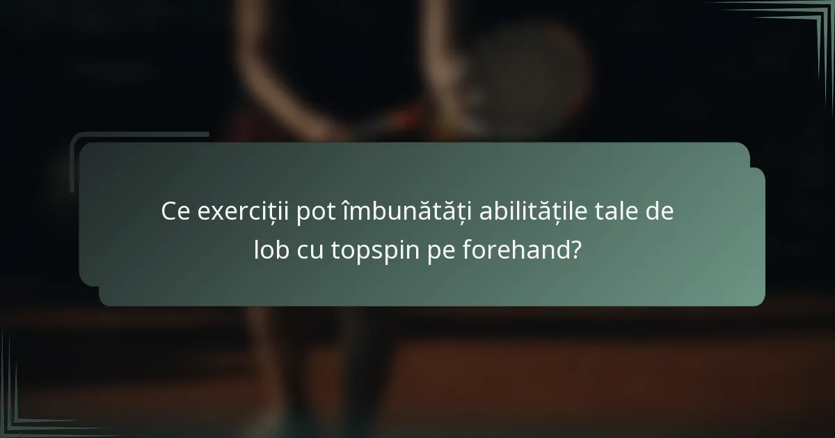 Ce exerciții pot îmbunătăți abilitățile tale de lob cu topspin pe forehand?