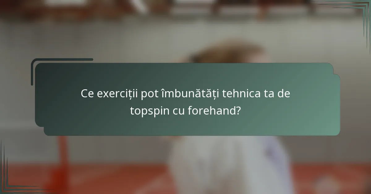 Ce exerciții pot îmbunătăți tehnica ta de topspin cu forehand?
