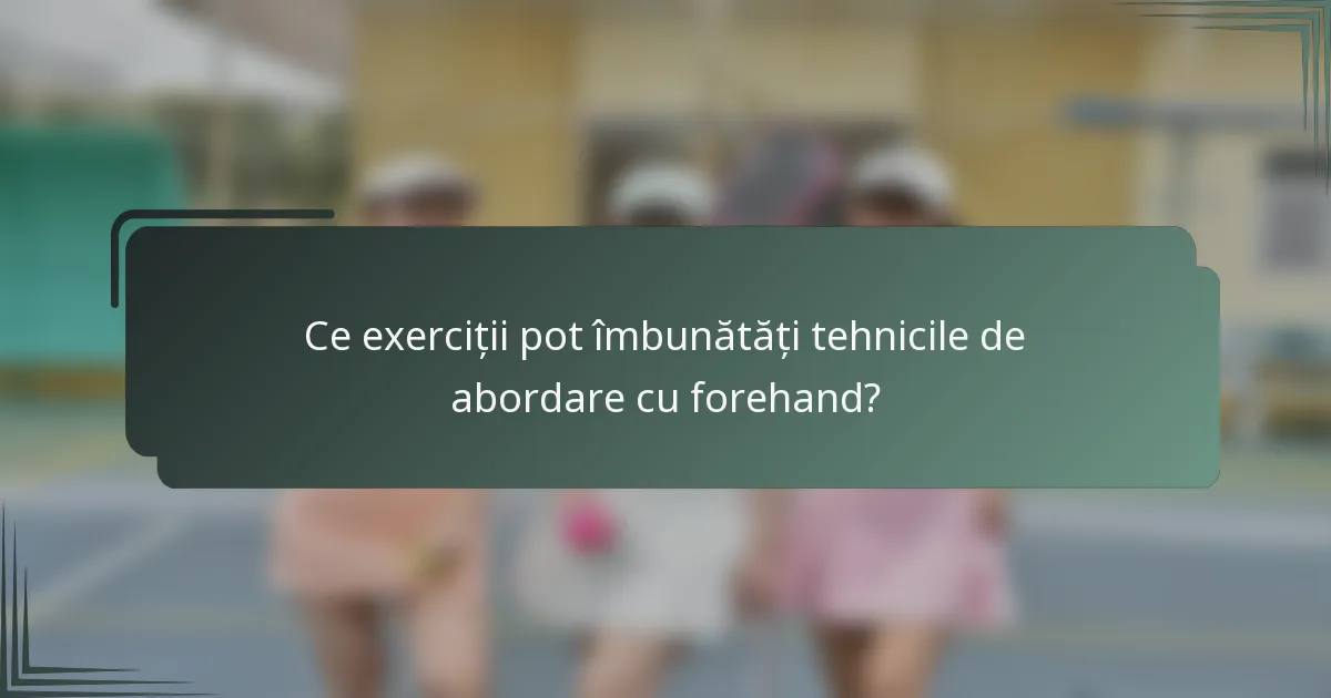 Ce exerciții pot îmbunătăți tehnicile de abordare cu forehand?