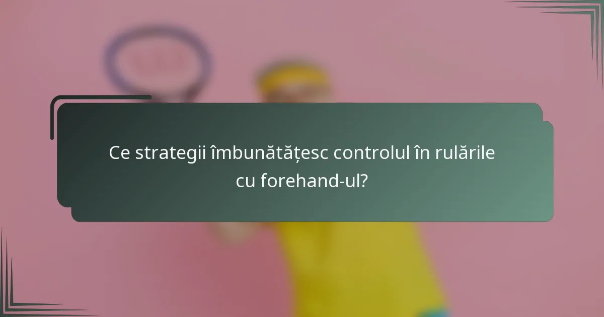 Ce strategii îmbunătățesc controlul în rulările cu forehand-ul?