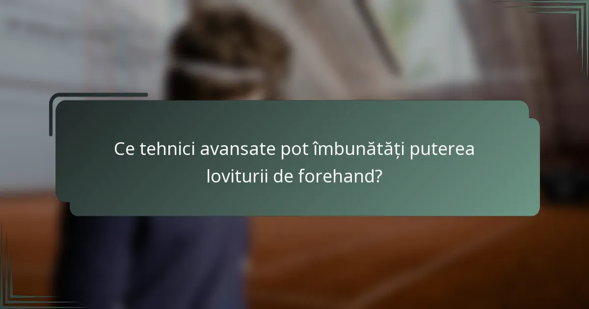 Ce tehnici avansate pot îmbunătăți puterea loviturii de forehand?