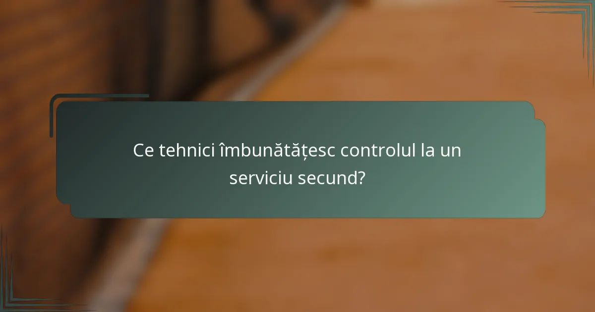 Ce tehnici îmbunătățesc controlul la un serviciu secund?