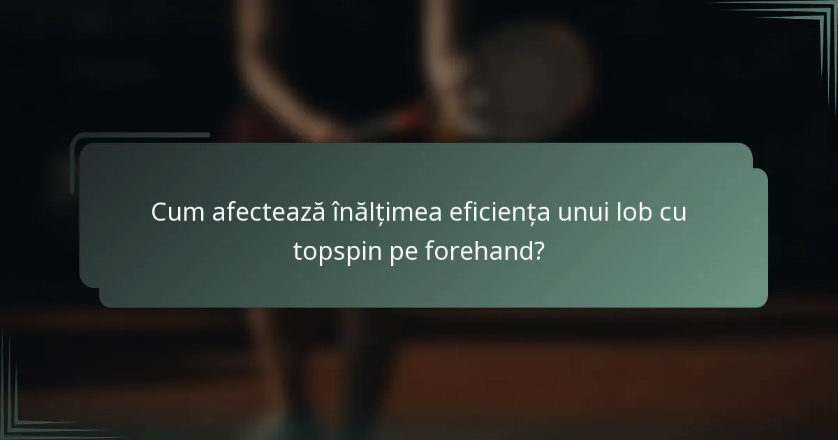 Cum afectează înălțimea eficiența unui lob cu topspin pe forehand?