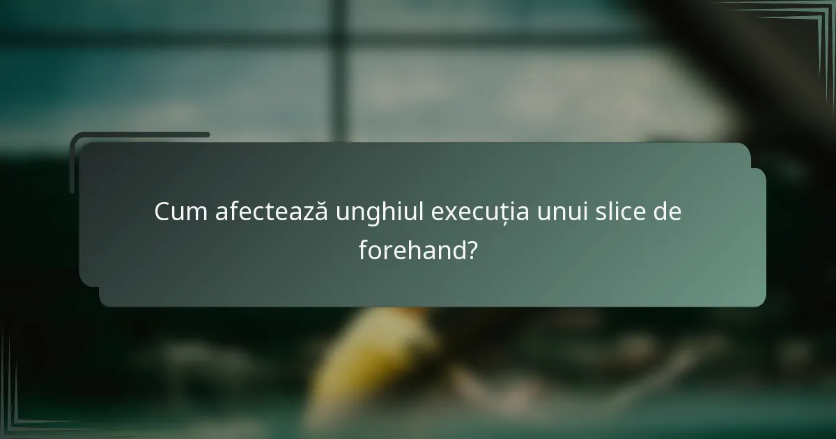 Cum afectează unghiul execuția unui slice de forehand?