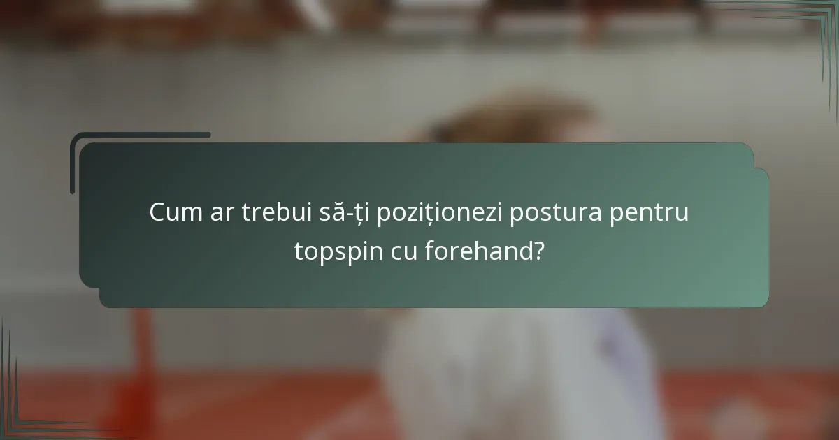 Cum ar trebui să-ți poziționezi postura pentru topspin cu forehand?
