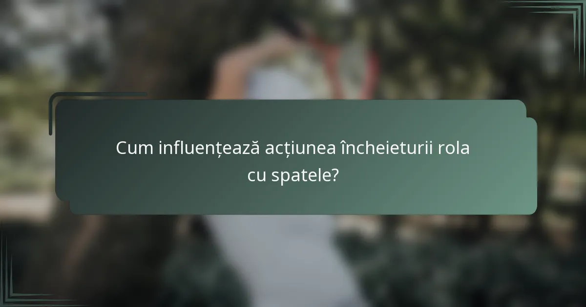 Cum influențează acțiunea încheieturii rola cu spatele?