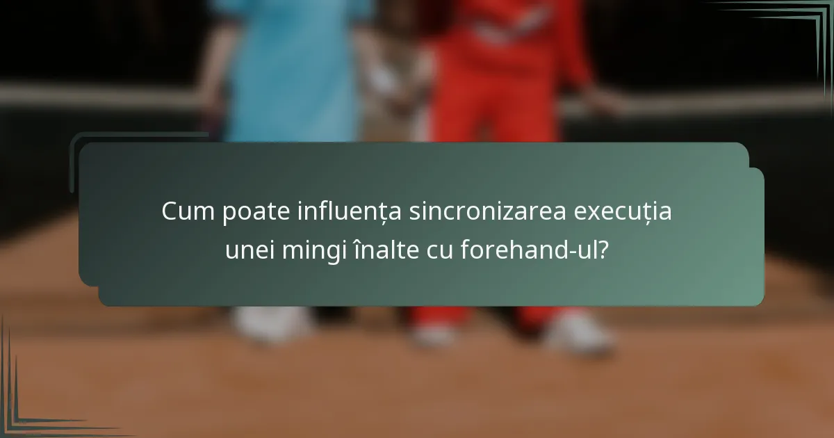 Cum poate influența sincronizarea execuția unei mingi înalte cu forehand-ul?