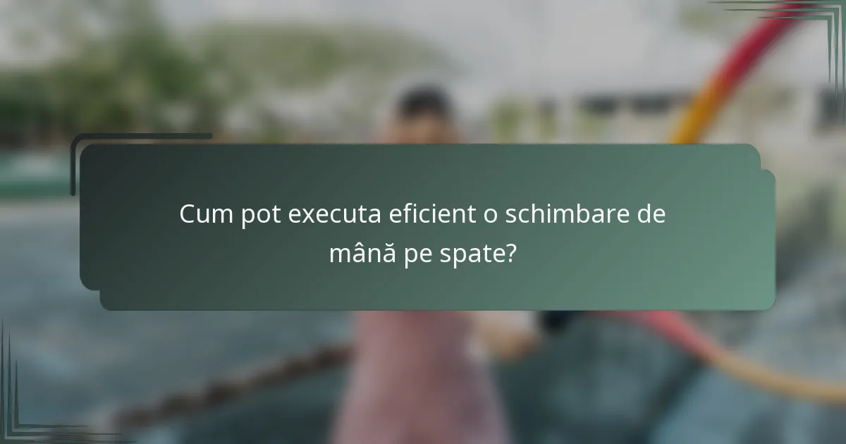 Cum pot executa eficient o schimbare de mână pe spate?