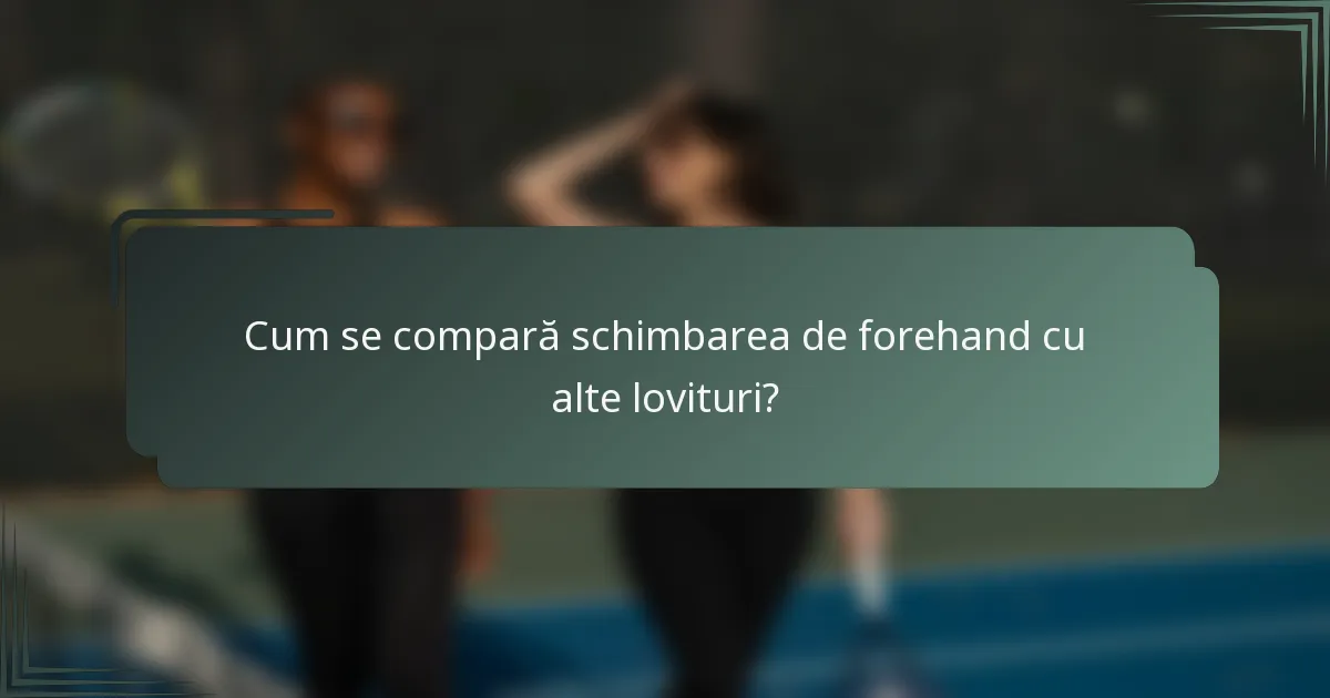 Cum se compară schimbarea de forehand cu alte lovituri?